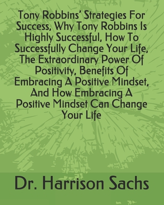 Tony Robbins' Strategies For Success, Why Tony Robbins Is Highly Successful, How To Successfully Change Your Life, The Extraordinary Power Of Positivity, Benefits Of Embracing A Positive Mindset, And How Embracing A Positive Mindset Can Change Your Life