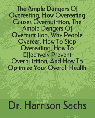 The Ample Dangers Of Overeating, How Overeating Causes Overnutrition, The Ample Dangers Of Overnutrition, Why People Overeat, How To Stop Overeating, How To Effectively Prevent Overnutrition, And How To Optimize Your Overall Health
