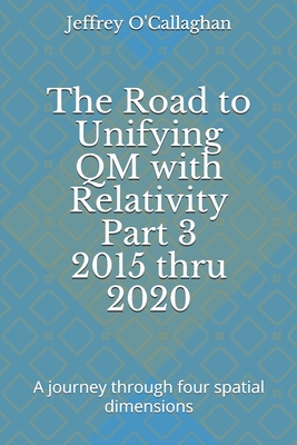 The Road to Unifying QM with Relativity Part 3 2015 thru 2020: A journey through four spatial dimensions