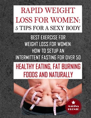 Rapid Weight Loss For Women: 5 Tips For A Sexy Body: Best Exercise For Weight Loss For Women: How To Setup An Intermittent Fasting For Over 50: Healthy Eating, Fat Burning Foods And Naturally