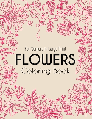 Flowers Coloring Book: Coloring Books For Adults Featuring Beautiful Floral Patterns, Bouquets, Wreaths, Swirls, Decorations, Stress Relieving Designs, and Much More