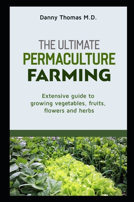 The Ultimate Permaculture Farming: Extensive Guide to growing vegetables, fruits, flowers and herbs