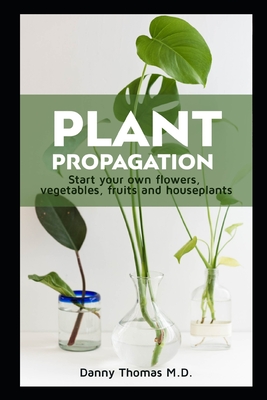Plant Propagation: Start your own flowers, vegetables, fruits and houseplants