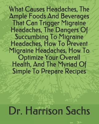 What Causes Headaches, The Ample Foods And Beverages That Can Trigger Migraine Headaches, The Dangers Of Succumbing To Migraine Headaches, How To Prevent Migraine Headaches, How To Optimize Your Overall Health, And The Myriad Of Simple To Prepare Recipes