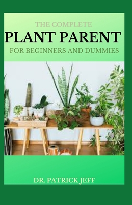The Complete Plant Parent for Beginners and Dummies: Easy Ways To Care for Your House-Plant Family