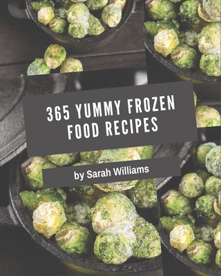 365 Yummy Frozen Food Recipes: A Yummy Frozen Food Cookbook Everyone Loves!