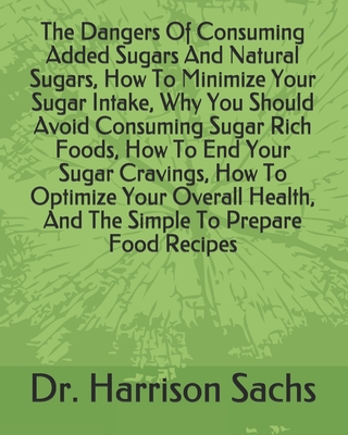 The Dangers Of Consuming Added Sugars And Natural Sugars, How To Minimize Your Sugar Intake, Why You Should Avoid Consuming Sugar Rich Foods, How To End Your Sugar Cravings, How To Optimize Your Overall Health, And The Simple To Prepare Food Recipes