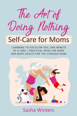 The Art of Doing Nothing: Self-Care for Moms: Learning to Focus on You, One Minute at a Time - Practical Ideas for Mind and Body Health for the Stressed Mom
