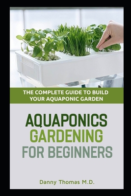 Aquaponics Gardening for Beginners: The Complete Guide to build your Aquaponic Garden