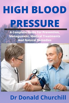 High Blood Pressure: A Complete Guide For Prevention, Management, Medical Treatments And Natural Remedies