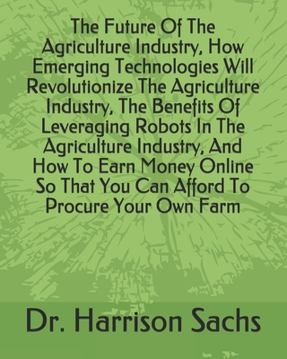 The Future Of The Agriculture Industry, How Emerging Technologies Will Revolutionize The Agriculture Industry, The Benefits Of Leveraging Robots In The Agriculture Industry, And How To Earn Money Online So That You Can Afford To Procure Your Own Farm