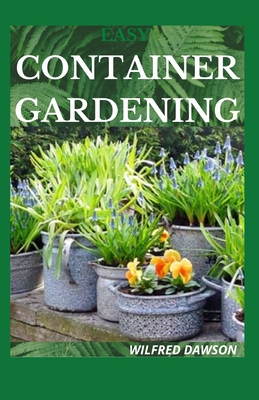 Easy Container Gardening: Essential Guide to Grow Vegetable, Herbs, Plants, Organic, Microgreens, Flowers in Pots and Containers at Home