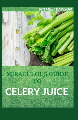 Miraculous Guide to Celery Juice: Quick And Easy Juice And Smoothie Recipes