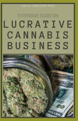 Extensive Guide on Lucrative Cannabis Business: Your Step-By-Step Guide to Succeed in the Weed Industry