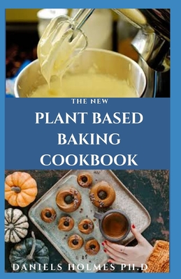 The New Plant Based Baking Cookbook: Delicious Plant Based Recipe For Baking Healthy Desserts, Snacks, Cookies, Treats And Others