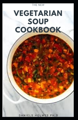 The New Vegetarian Soup Cookbook: Delicious Vegan Soup And Stew Recipes: Includes Meal Plan, Food List And Everything You Need To Know On Getting Started