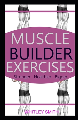 Muscle Builder Exercises: Stronger Healthier Bigger