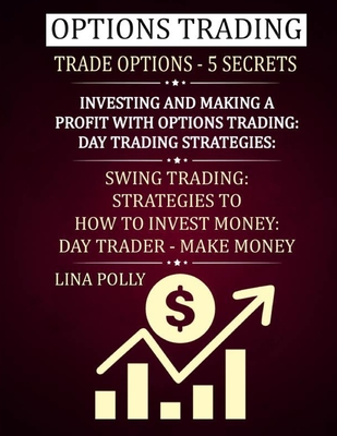 Options Trading: Trade Options - 5 Secrets: Investing And Making A Profit With Options Trading: Day Trading Strategies: Swing Trading: Strategies To How To Invest Money: Day Trader - Make Money