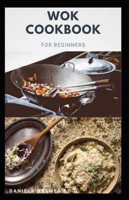 Wok Cookbook for Beginners: Delicious recipes to make your own dishes using primarily the age-old affordable Chinese utensil -the wok