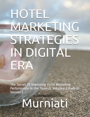 Hotel Marketing Strategies in Digital Era: The Secret Of Improving Hotel Marketing Performance in the Tourism Industry (Student Version)