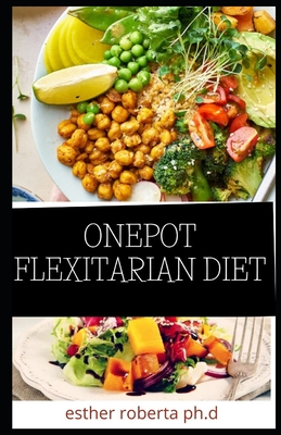 Onepot Flexitarian Diet: Comprehensive Guide in Living The Vegetarian Way Losing Weight Managing Diabetes Type 2 Staying Healthy And Preserving Yourself With Amazing Recipes Included