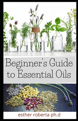 Beginner's Guide to Essential Oils: Prefect Guide of Essiential Oil Plus Recipes on How to Get Started