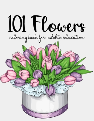 101 Flowers Coloring Book: An Adult Coloring Book with Beautiful Realistic Flowers, Bouquets, Floral Designs, Sunflowers, Roses, Leaves, Spring, and Summer