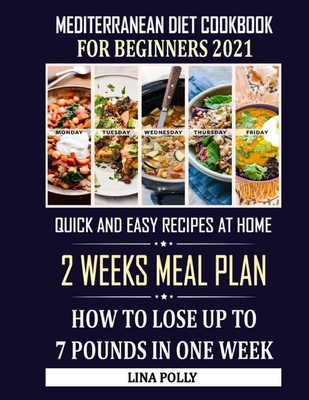 Mediterranean Diet Cookbook For Beginners 2021: Quick And Easy Recipes At Home: 2 Weeks Meal Plan: How To Lose Up To 7 Pounds In One Week