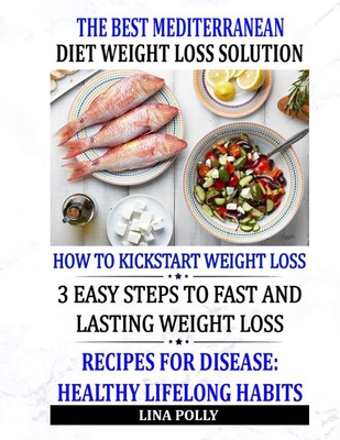 The Best Mediterranean Diet Weight Loss Solution: How To Kickstart Weight Loss: 3 Easy Steps To Fast And Lasting Weight Loss: Recipes For Disease: Healthy Lifelong Habits