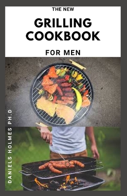 The New Grilling Cookbook for Men: The Perfect Grilling Book With Delicious Recipes And How To Get Started