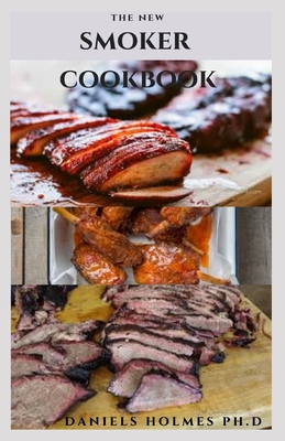The New Smoker Cookbook: The Ultimate To Guide To Smoked Anything: Includes Delicious Recipes And Never Before Cookbook
