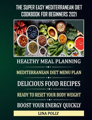 The Super Easy Mediterranean Diet Cookbook For Beginners 2021: Healthy Meal Planning: Mediterranean Diet Menu Plan: Delicious Food Recipes: Ready To Reset Your Body Weight: Boost Your Energy Quickly
