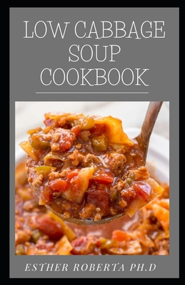 Low Cabbage Soup Cookbook: Comprehensive Guide Plus Delicious Cabbage Soup Recipes For Weight Loss And Healthy Living Includes & days Meal Plan