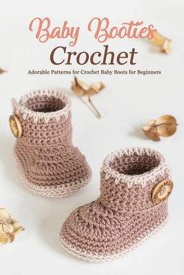 Baby Booties Crochet: Adorable Patterns for Crochet Baby Boots for Beginners: DIY Baby Booties Book