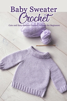 Baby Sweater Crochet: Cute and Easy Sweater Crochet Patterns for Beginners: DIY Baby Sweater Book