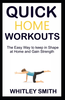 Quick Home Workouts: The Easy Way to Keep in Shape at Home and Gain Strength