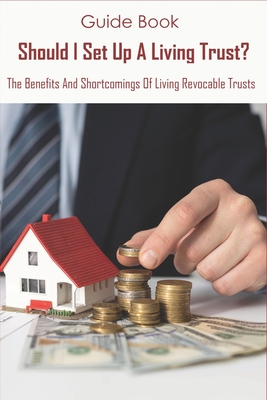 Guide Book_ Should I Set Up A Living Trust_ The Benefits And Shortcomings Of Living Revocable Trusts: What Is The Purpose Of A Living Revocable Trust