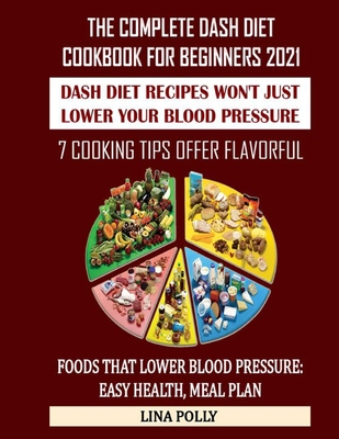 The Complete Dash Diet Cookbook For Beginners 2021: Dash Diet Recipes Won't Just Lower Your Blood Pressure: 7 Cooking Tips Offer Flavorful: Foods That Lower Blood Pressure: Easy Health, Meal Plan