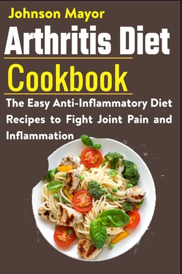 Arthritis Diet Cookbook: The Easy Anti-Inflammatory Diet to Fight Joint Pain and Inflammation