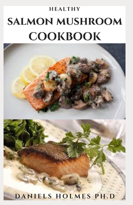 Healthy Salmon Mushroom Cookbook: Delicious Mushroom Recipes For Healthy And Wellness