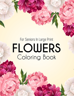 Flowers Coloring Book: An Adult Coloring Book with Beautiful Realistic Flowers, Bouquets, Floral Designs, Sunflowers, Roses, Leaves, Spring, and Summer for Relaxation