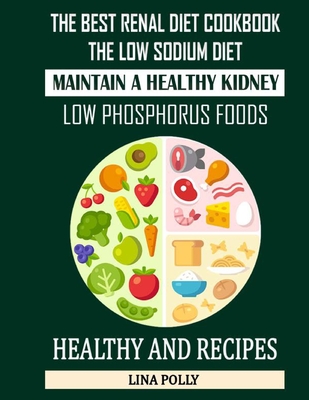 The Best Renal Diet Cookbook: The Low Sodium Diet: Maintain A Healthy Kidney: Low Phosphorus Foods: Healthy And Recipes