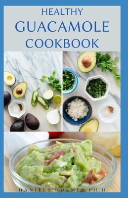 Healthy Guacamole Cookbook: Delicious Guacamole Recipes For Making Appetizers, Dips, Spreads, and Salads