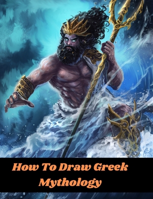How To Draw Greek Mythology: An Easy step by step beginners drawing guide to learn to Draw Magical, Monstrous & Mythological Creatures legendary folklore, fantasy characters Gods and Goddesses of Olympus