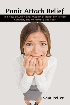 Panic Attack Relief: The New Solution and Wisdom of Relief for Perfect Conduct, End to Anxiety and Fear