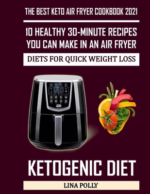 The Best Keto Air Fryer Cookbook 2021: 10 Healthy 30-minute Recipes You Can Make In An Air Fryer: Diets For Quick Weight Loss: Ketogenic Diet