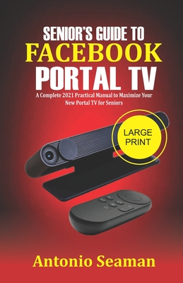 Senior's Guide to Facebook Portal TV: A Complete 2021 Practical Manual to Maximize Your New Portal TV for seniors