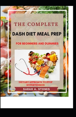 The Complete Dash Diet Meal Prep For Beginners And Dummies: Dietary Approach To Stop Hypertension