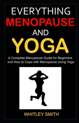 Everything Menopause and Yoga: A Complete Menopause Guide for Beginners and How to Cope with Menopause Using Yoga
