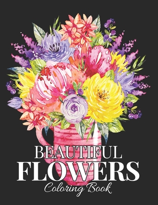 Beautiful Flowers Coloring Book: An Adult Coloring Book with Beautiful Realistic Flowers, Bouquets, Floral Designs, Sunflowers, Roses, Leaves, Spring, and Summer for Relaxation
